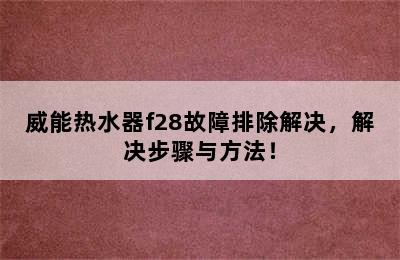 威能热水器f28故障排除解决，解决步骤与方法！