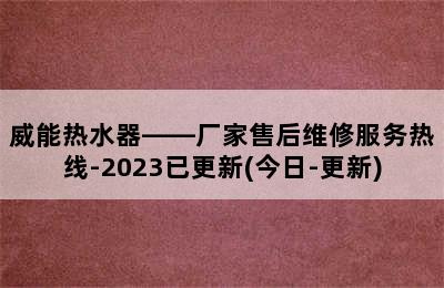 威能热水器——厂家售后维修服务热线-2023已更新(今日-更新)