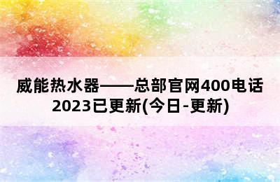 威能热水器——总部官网400电话2023已更新(今日-更新)