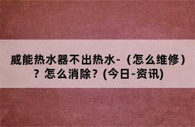 威能热水器不出热水-（怎么维修）？怎么消除？(今日-资讯)