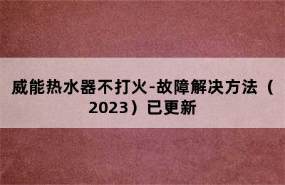 威能热水器不打火-故障解决方法（2023）已更新