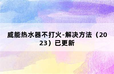 威能热水器不打火-解决方法（2023）已更新