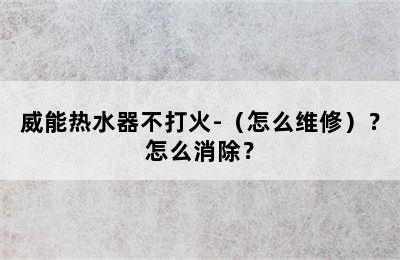 威能热水器不打火-（怎么维修）？怎么消除？