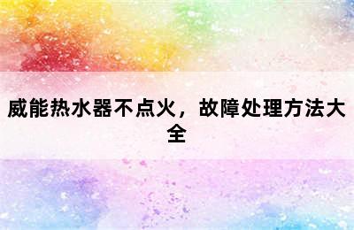 威能热水器不点火，故障处理方法大全