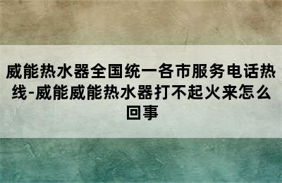 威能热水器全国统一各市服务电话热线-威能威能热水器打不起火来怎么回事