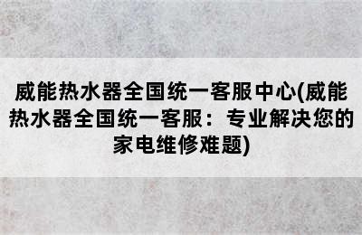 威能热水器全国统一客服中心(威能热水器全国统一客服：专业解决您的家电维修难题)