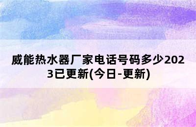 威能热水器厂家电话号码多少2023已更新(今日-更新)