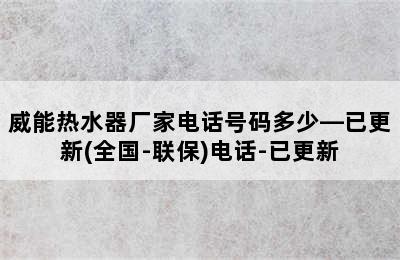 威能热水器厂家电话号码多少—已更新(全国-联保)电话-已更新