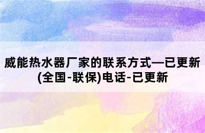 威能热水器厂家的联系方式—已更新(全国-联保)电话-已更新