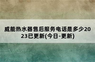 威能热水器售后服务电话是多少2023已更新(今日-更新)