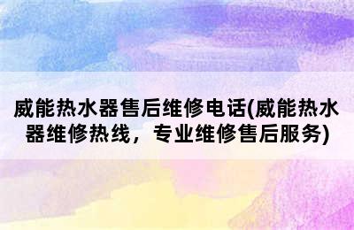 威能热水器售后维修电话(威能热水器维修热线，专业维修售后服务)