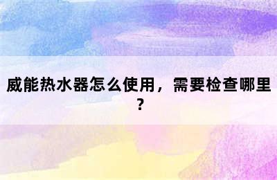 威能热水器怎么使用，需要检查哪里？