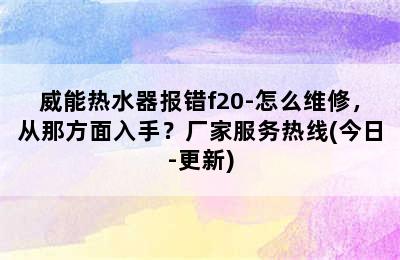 威能热水器报错f20-怎么维修，从那方面入手？厂家服务热线(今日-更新)