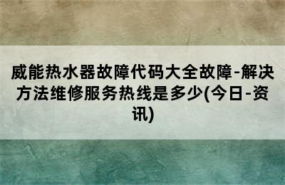 威能热水器故障代码大全故障-解决方法维修服务热线是多少(今日-资讯)