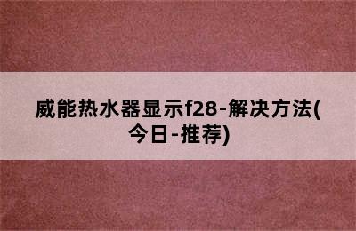 威能热水器显示f28-解决方法(今日-推荐)