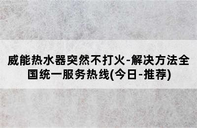 威能热水器突然不打火-解决方法全国统一服务热线(今日-推荐)