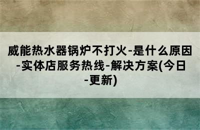 威能热水器锅炉不打火-是什么原因-实体店服务热线-解决方案(今日-更新)