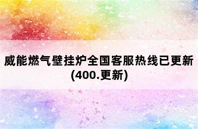 威能燃气壁挂炉全国客服热线已更新(400.更新)