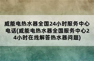 威能电热水器全国24小时服务中心电话(威能电热水器全国服务中心24小时在线解答热水器问题)