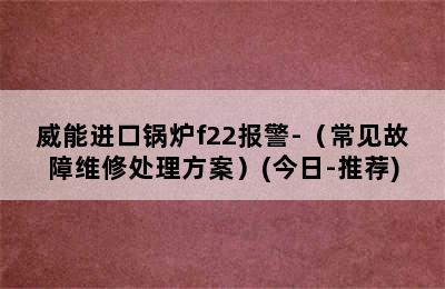 威能进口锅炉f22报警-（常见故障维修处理方案）(今日-推荐)