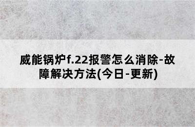 威能锅炉f.22报警怎么消除-故障解决方法(今日-更新)