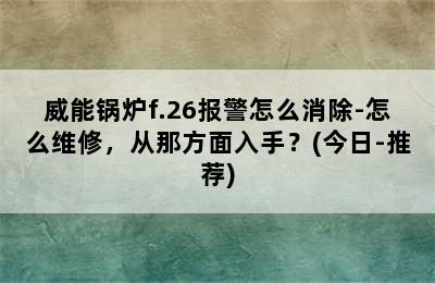 威能锅炉f.26报警怎么消除-怎么维修，从那方面入手？(今日-推荐)