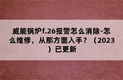 威能锅炉f.26报警怎么消除-怎么维修，从那方面入手？（2023）已更新