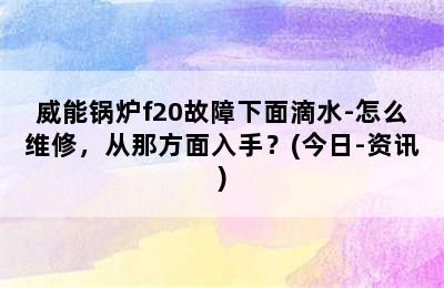 威能锅炉f20故障下面滴水-怎么维修，从那方面入手？(今日-资讯)