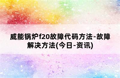 威能锅炉f20故障代码方法-故障解决方法(今日-资讯)