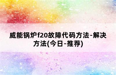 威能锅炉f20故障代码方法-解决方法(今日-推荐)