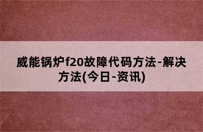 威能锅炉f20故障代码方法-解决方法(今日-资讯)