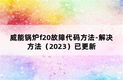 威能锅炉f20故障代码方法-解决方法（2023）已更新