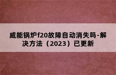 威能锅炉f20故障自动消失吗-解决方法（2023）已更新