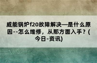 威能锅炉f20故障解决—是什么原因--怎么维修，从那方面入手？(今日-资讯)