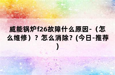 威能锅炉f26故障什么原因-（怎么维修）？怎么消除？(今日-推荐)