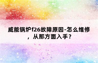 威能锅炉f26故障原因-怎么维修，从那方面入手？