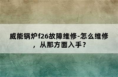 威能锅炉f26故障维修-怎么维修，从那方面入手？