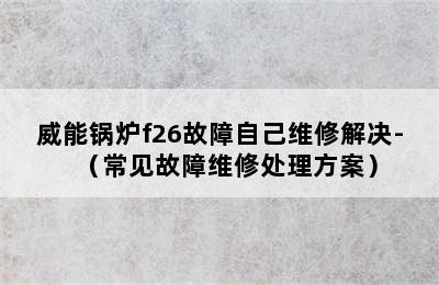 威能锅炉f26故障自己维修解决-（常见故障维修处理方案）