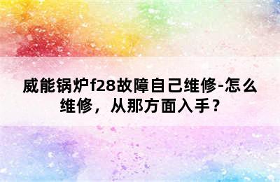 威能锅炉f28故障自己维修-怎么维修，从那方面入手？