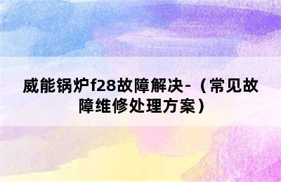 威能锅炉f28故障解决-（常见故障维修处理方案）