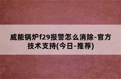 威能锅炉f29报警怎么消除-官方技术支持(今日-推荐)