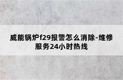 威能锅炉f29报警怎么消除-维修服务24小时热线