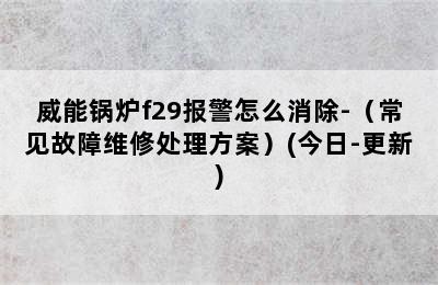 威能锅炉f29报警怎么消除-（常见故障维修处理方案）(今日-更新)