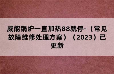 威能锅炉一直加热88就停-（常见故障维修处理方案）（2023）已更新