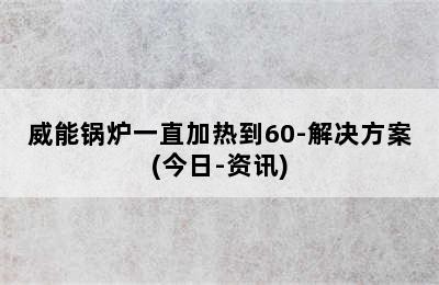 威能锅炉一直加热到60-解决方案(今日-资讯)