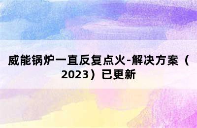 威能锅炉一直反复点火-解决方案（2023）已更新