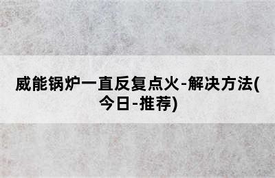 威能锅炉一直反复点火-解决方法(今日-推荐)