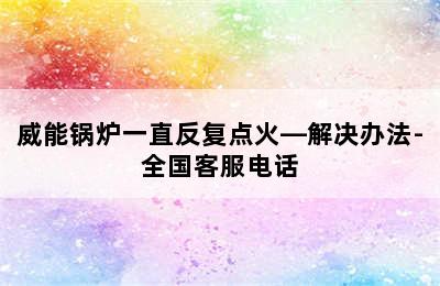 威能锅炉一直反复点火—解决办法-全国客服电话