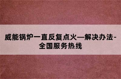 威能锅炉一直反复点火—解决办法-全国服务热线