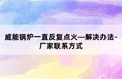 威能锅炉一直反复点火—解决办法-厂家联系方式